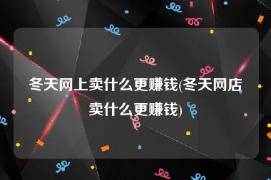 冬天网上卖什么更赚钱(冬天网店卖什么更赚钱)
