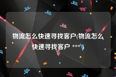 物流怎么快速寻找客户(物流怎么快速寻找客户 *** )