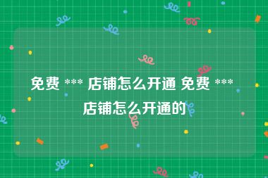 免费 *** 店铺怎么开通 免费 *** 店铺怎么开通的