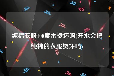 纯棉衣服100度水烫坏吗(开水会把纯棉的衣服烫坏吗)