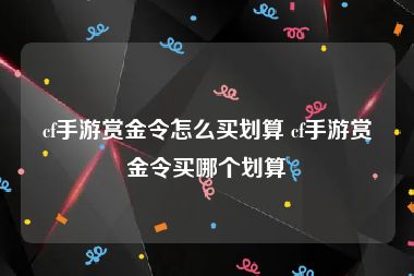 cf手游赏金令怎么买划算 cf手游赏金令买哪个划算
