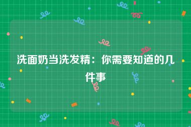 洗面奶当洗发精：你需要知道的几件事