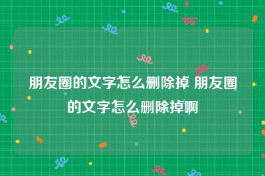 朋友圈的文字怎么删除掉 朋友圈的文字怎么删除掉啊