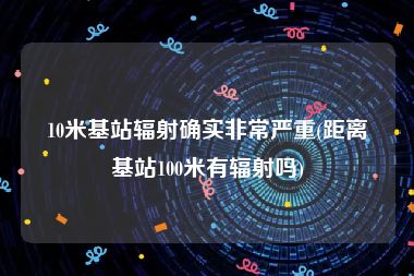 10米基站辐射确实非常严重(距离基站100米有辐射吗)