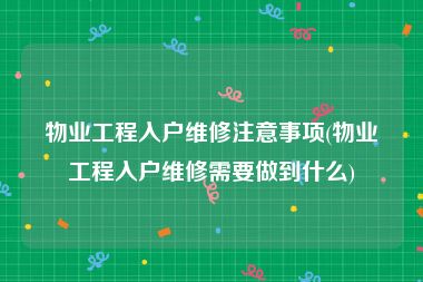 物业工程入户维修注意事项(物业工程入户维修需要做到什么)