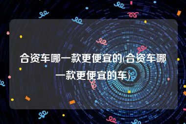 合资车哪一款更便宜的(合资车哪一款更便宜的车)