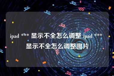 ipad *** 显示不全怎么调整 ipad *** 显示不全怎么调整图片