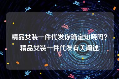精品女装一件代发你确定知晓吗？精品女装一件代发有关阐述