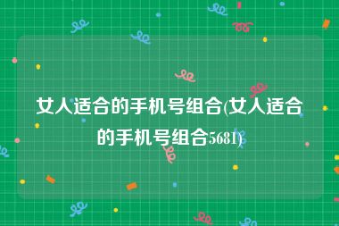 女人适合的手机号组合(女人适合的手机号组合5681)