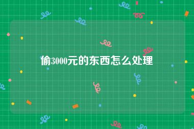 偷3000元的东西怎么处理