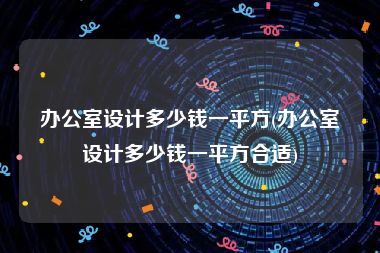 办公室设计多少钱一平方(办公室设计多少钱一平方合适)