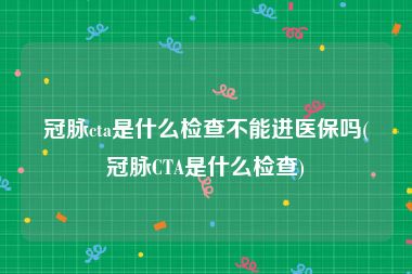 冠脉cta是什么检查不能进医保吗(冠脉CTA是什么检查)