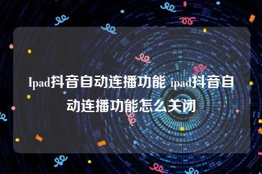 Ipad抖音自动连播功能 ipad抖音自动连播功能怎么关闭