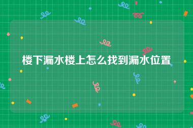 楼下漏水楼上怎么找到漏水位置