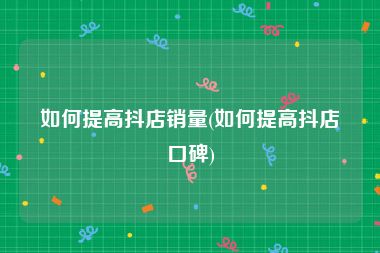 如何提高抖店销量(如何提高抖店口碑)