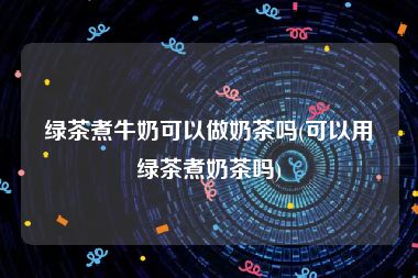 绿茶煮牛奶可以做奶茶吗(可以用绿茶煮奶茶吗)