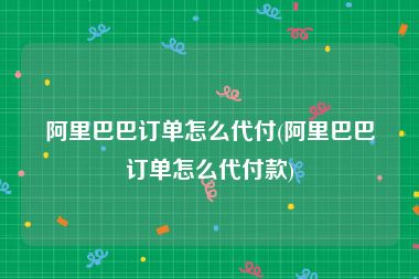 阿里巴巴订单怎么代付(阿里巴巴订单怎么代付款)