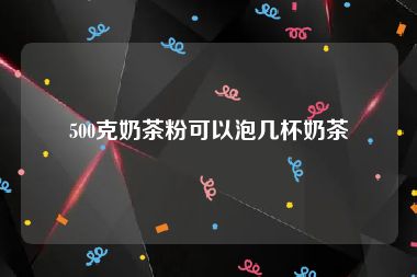 500克奶茶粉可以泡几杯奶茶