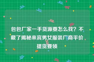 包包厂家一手货源要怎么找？不藏了揭秘来宾男女服装厂商平价提货要领