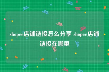 shopee店铺链接怎么分享 shopee店铺链接在哪里