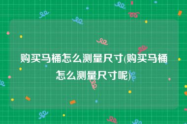 购买马桶怎么测量尺寸(购买马桶怎么测量尺寸呢)