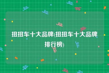 扭扭车十大品牌(扭扭车十大品牌排行榜)