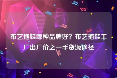 布艺拖鞋哪种品牌好？布艺拖鞋工厂出厂价之一手货源途径