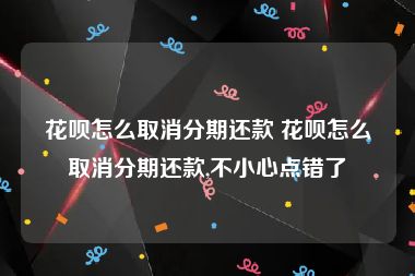 花呗怎么取消分期还款 花呗怎么取消分期还款,不小心点错了