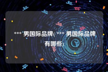  *** 男国际品牌( *** 男国际品牌有哪些)
