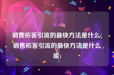 销售拓客引流的最快方法是什么(销售拓客引流的最快方法是什么呢)