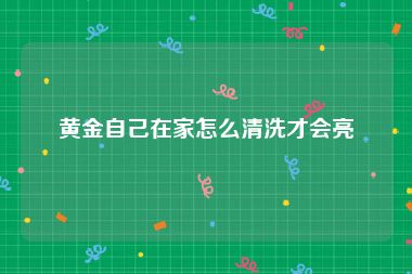 黄金自己在家怎么清洗才会亮