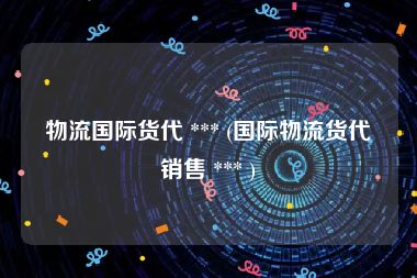 物流国际货代 *** (国际物流货代销售 *** )
