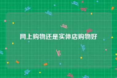 网上购物还是实体店购物好