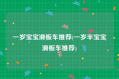 一岁宝宝滑板车推荐(一岁半宝宝滑板车推荐)