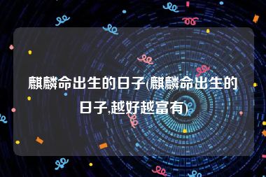 麒麟命出生的日子(麒麟命出生的日子,越好越富有)