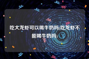 吃大龙虾可以喝牛奶吗(吃龙虾不能喝牛奶吗)