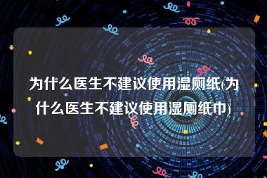 为什么医生不建议使用湿厕纸(为什么医生不建议使用湿厕纸巾)