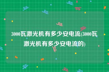 3000瓦激光机有多少安电流(3000瓦激光机有多少安电流的)