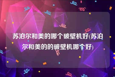 苏泊尔和美的哪个破壁机好(苏泊尔和美的的破壁机哪个好)