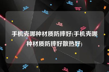 手机壳哪种材质防摔好(手机壳哪种材质防摔好散热好)