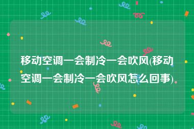 移动空调一会制冷一会吹风(移动空调一会制冷一会吹风怎么回事)