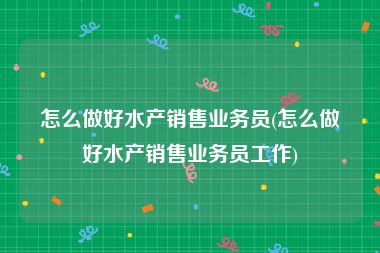 怎么做好水产销售业务员(怎么做好水产销售业务员工作)