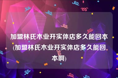 加盟林氏木业开实体店多久能回本(加盟林氏木业开实体店多久能回本啊)