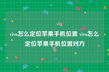 vivo怎么定位苹果手机位置 vivo怎么定位苹果手机位置对方