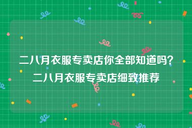 二八月衣服专卖店你全部知道吗？二八月衣服专卖店细致推荐
