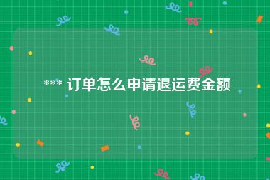  *** 订单怎么申请退运费金额