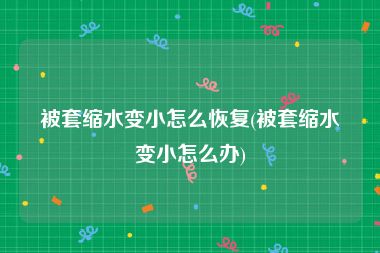 被套缩水变小怎么恢复(被套缩水变小怎么办)