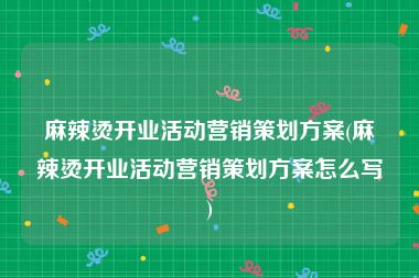 麻辣烫开业活动营销策划方案(麻辣烫开业活动营销策划方案怎么写)