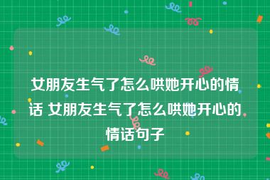 女朋友生气了怎么哄她开心的情话 女朋友生气了怎么哄她开心的情话句子