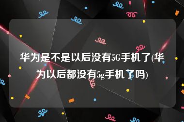 华为是不是以后没有5G手机了(华为以后都没有5g手机了吗)